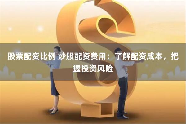 股票配资比例 炒股配资费用：了解配资成本，把握投资风险