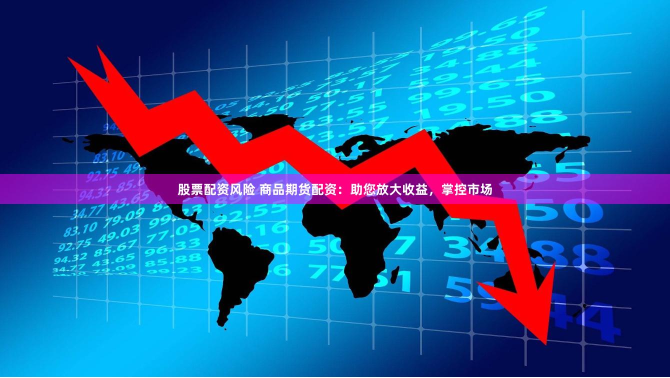 股票配资风险 商品期货配资：助您放大收益，掌控市场