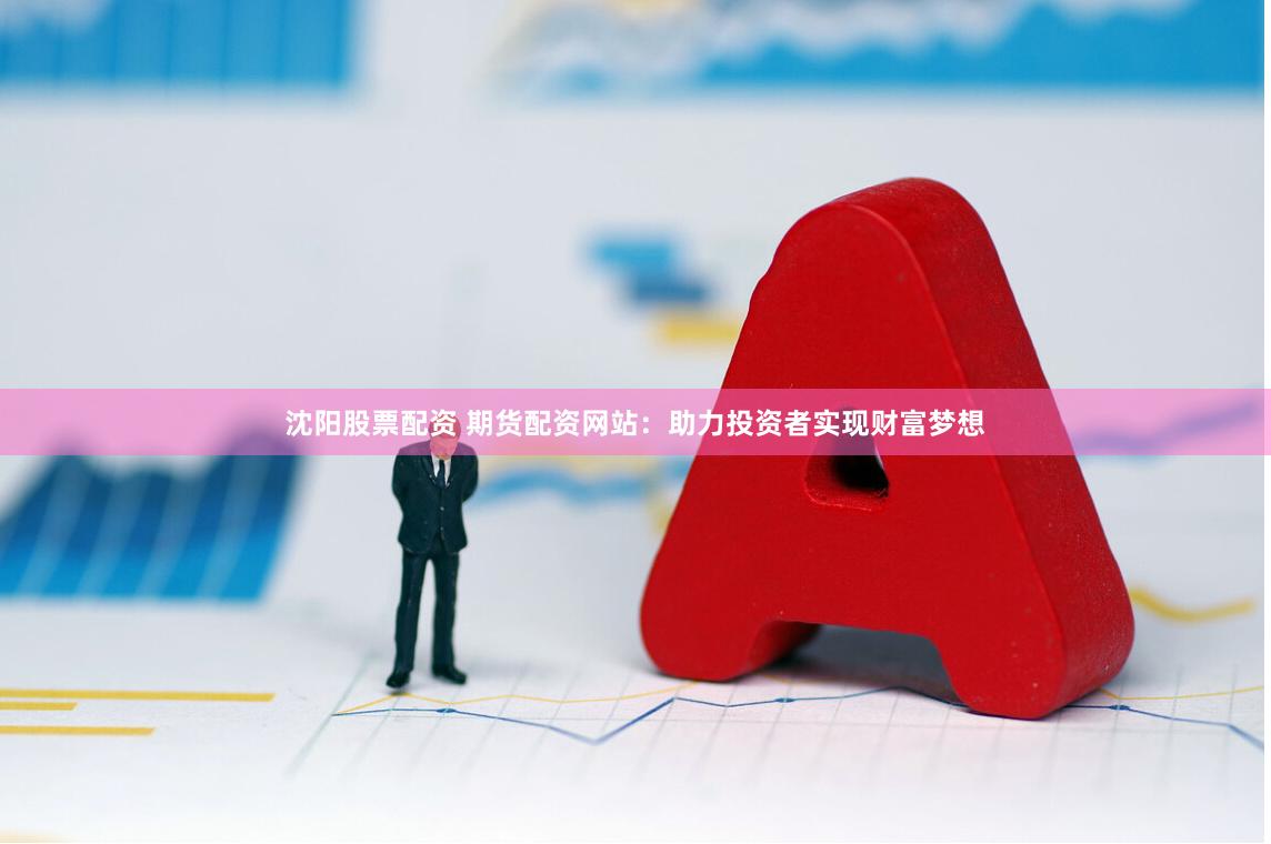 沈阳股票配资 期货配资网站：助力投资者实现财富梦想