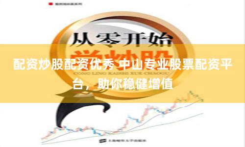 配资炒股配资优秀 中山专业股票配资平台，助你稳健增值