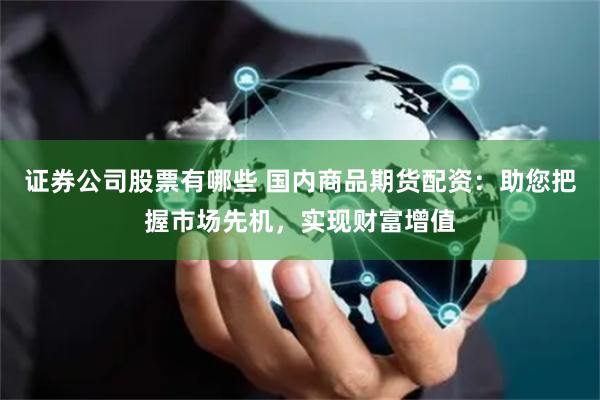 证券公司股票有哪些 国内商品期货配资：助您把握市场先机，实现财富增值