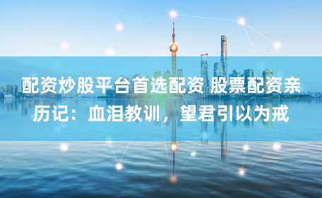 配资炒股平台首选配资 股票配资亲历记：血泪教训，望君引以为戒