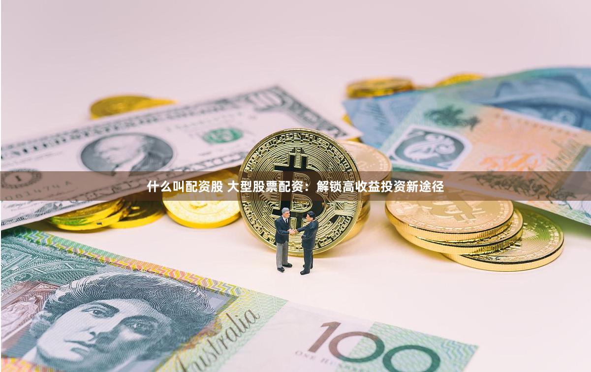 什么叫配资股 大型股票配资：解锁高收益投资新途径