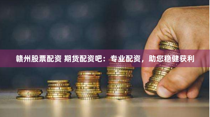 赣州股票配资 期货配资吧：专业配资，助您稳健获利