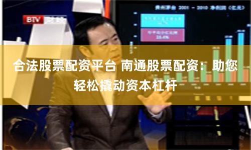 合法股票配资平台 南通股票配资：助您轻松撬动资本杠杆