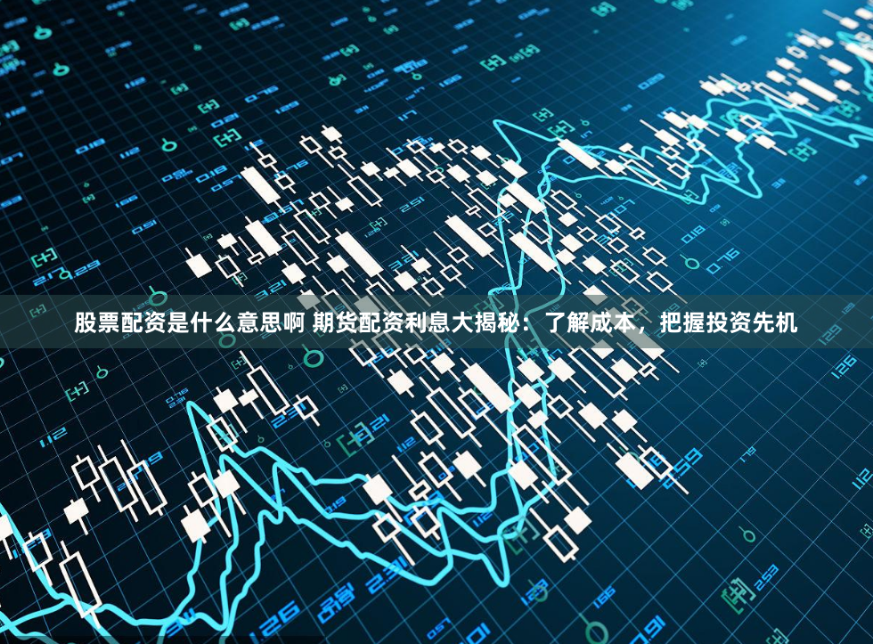 股票配资是什么意思啊 期货配资利息大揭秘：了解成本，把握投资先机