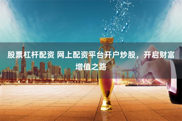股票杠杆配资 网上配资平台开户炒股，开启财富增值之路