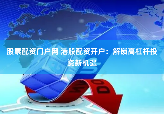 股票配资门户网 港股配资开户：解锁高杠杆投资新机遇