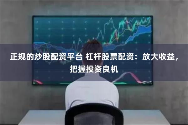 正规的炒股配资平台 杠杆股票配资：放大收益，把握投资良机
