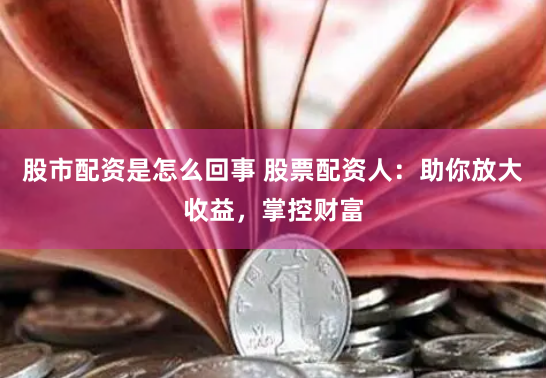 股市配资是怎么回事 股票配资人：助你放大收益，掌控财富