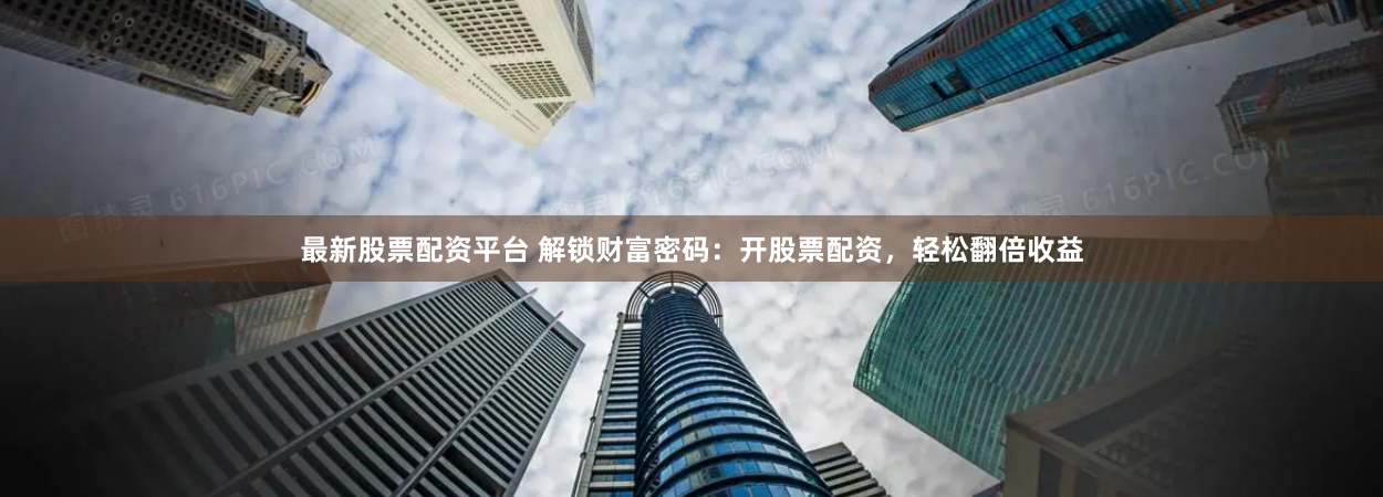 最新股票配资平台 解锁财富密码：开股票配资，轻松翻倍收益