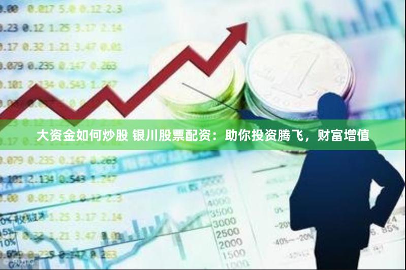 大资金如何炒股 银川股票配资：助你投资腾飞，财富增值