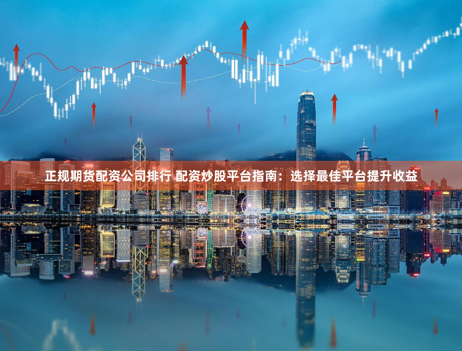 正规期货配资公司排行 配资炒股平台指南:选择最佳平台提升收益