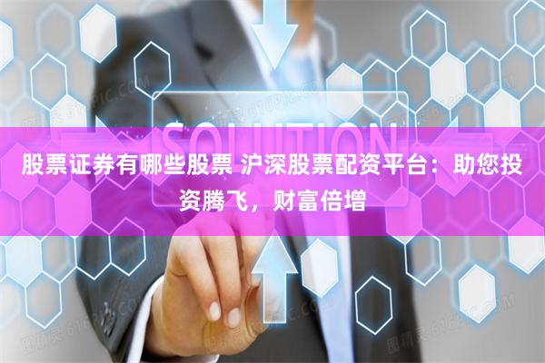 股票证券有哪些股票 沪深股票配资平台：助您投资腾飞，财富倍增