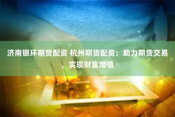 济南银环期货配资 杭州期货配资：助力期货交易，实现财富增值