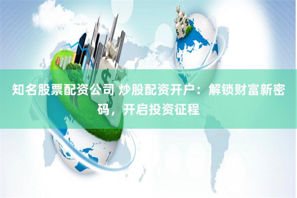 知名股票配资公司 炒股配资开户：解锁财富新密码，开启投资征程