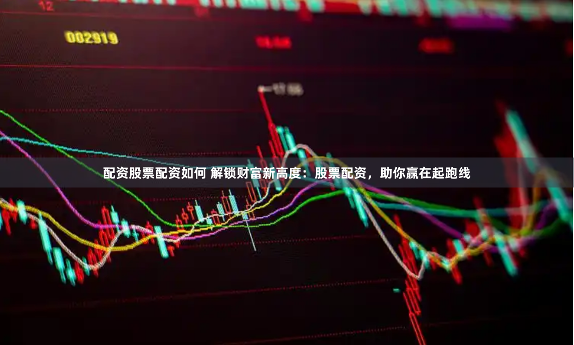 配资股票配资如何 解锁财富新高度：股票配资，助你赢在起跑线