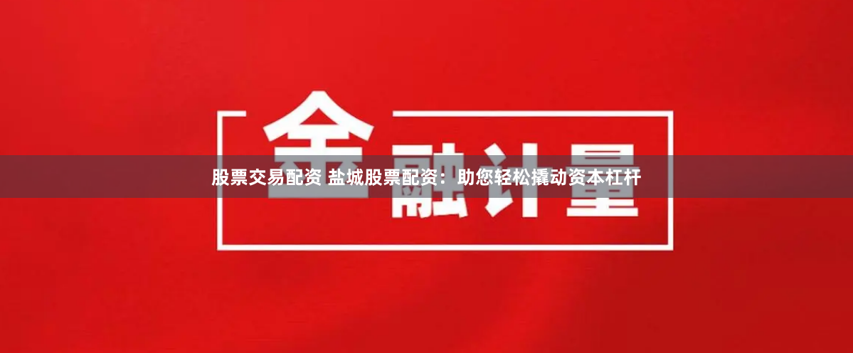 股票交易配资 盐城股票配资：助您轻松撬动资本杠杆