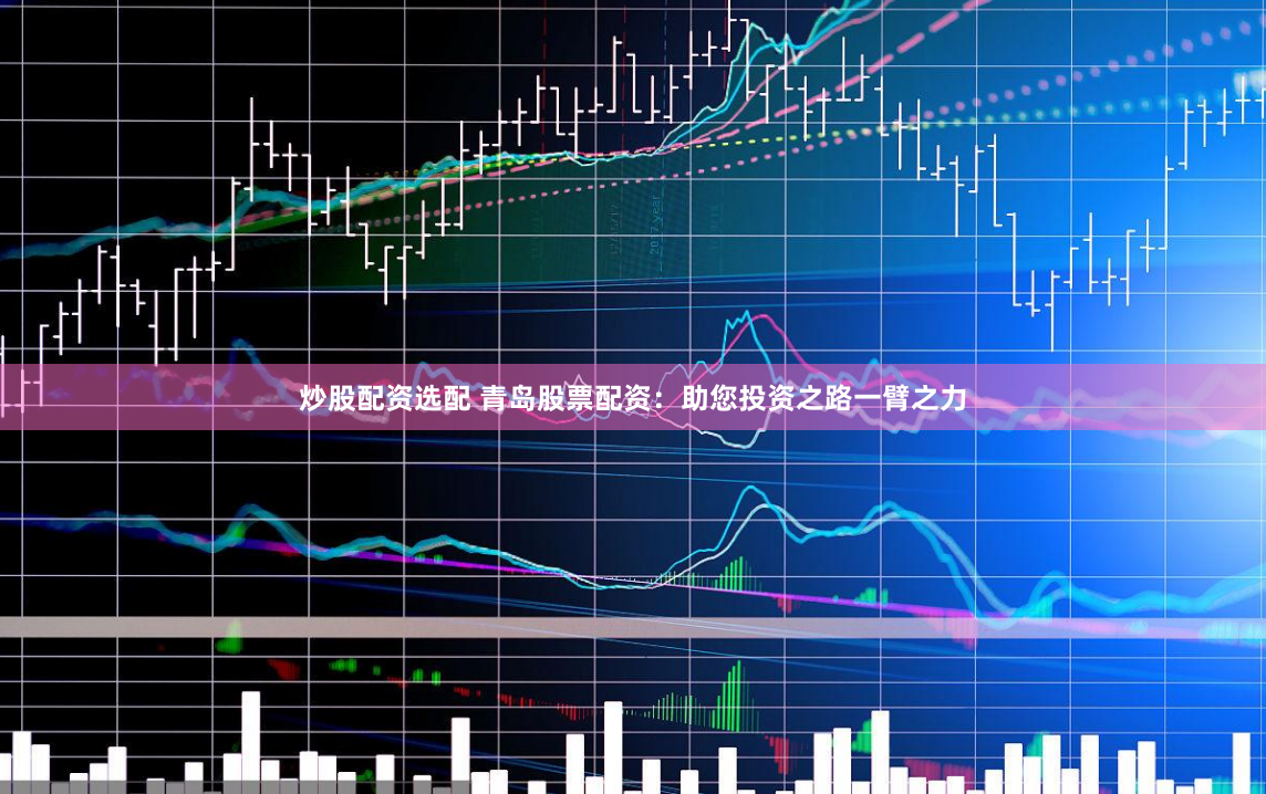 炒股配资选配 青岛股票配资：助您投资之路一臂之力