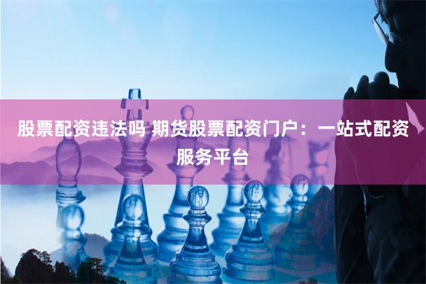 股票配资违法吗 期货股票配资门户：一站式配资服务平台