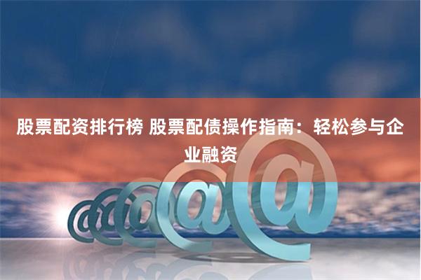 股票配资排行榜 股票配债操作指南：轻松参与企业融资