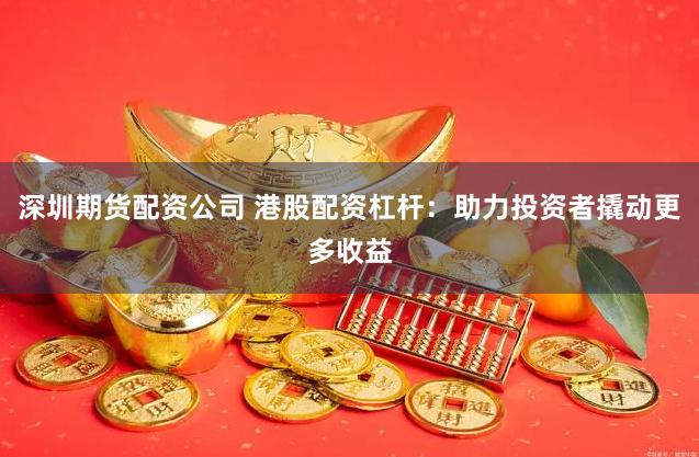 深圳期货配资公司 港股配资杠杆：助力投资者撬动更多收益