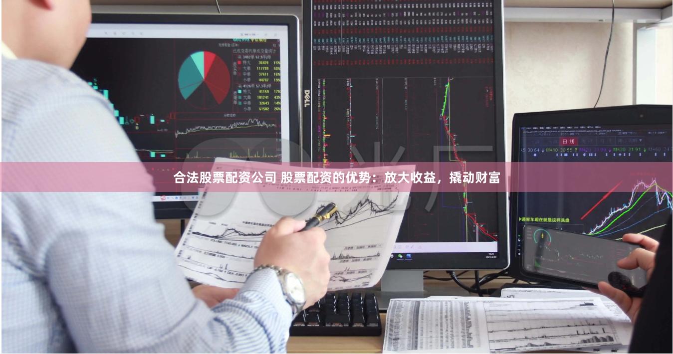 合法股票配资公司 股票配资的优势：放大收益，撬动财富