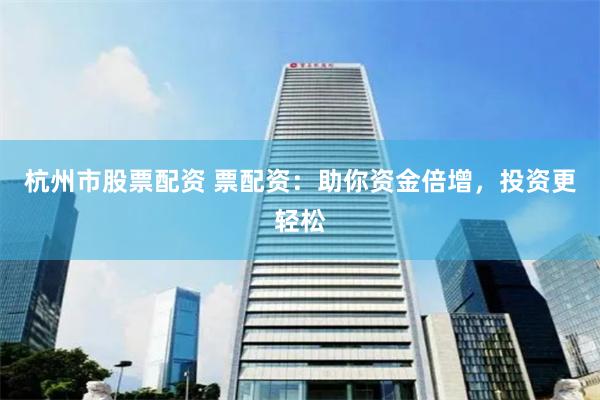 杭州市股票配资 票配资：助你资金倍增，投资更轻松