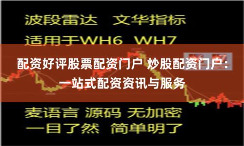 配资好评股票配资门户 炒股配资门户：一站式配资资讯与服务
