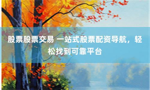 股票股票交易 一站式股票配资导航，轻松找到可靠平台