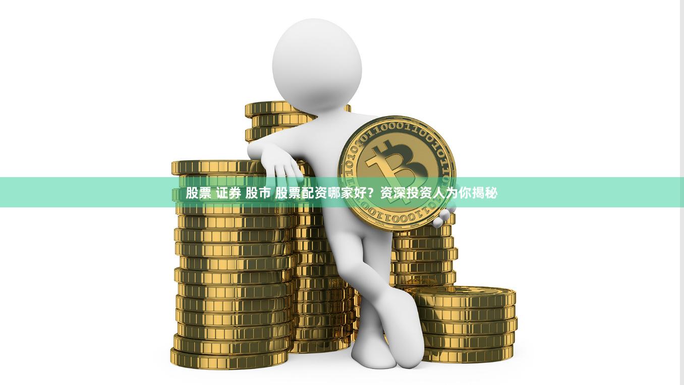 股票 证券 股市 股票配资哪家好？资深投资人为你揭秘