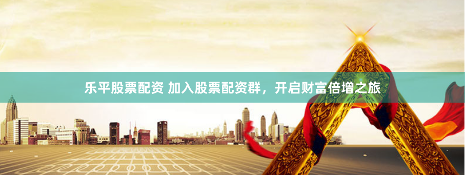 乐平股票配资 加入股票配资群，开启财富倍增之旅