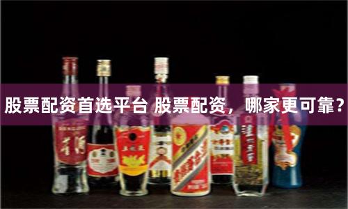 股票配资首选平台 股票配资，哪家更可靠？