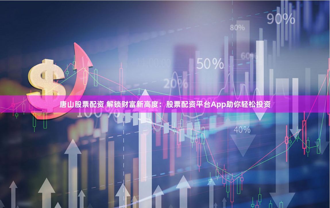 唐山股票配资 解锁财富新高度：股票配资平台App助你轻松投资