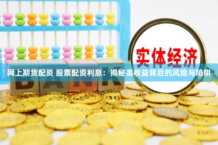 网上期货配资 股票配资利息：揭秘高收益背后的风险与陷阱