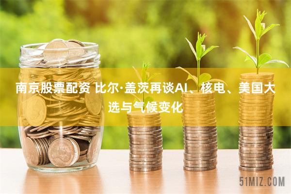 南京股票配资 比尔·盖茨再谈AI、核电、美国大选与气候变化