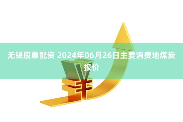 无锡股票配资 2024年06月26日主要消费地煤炭报价