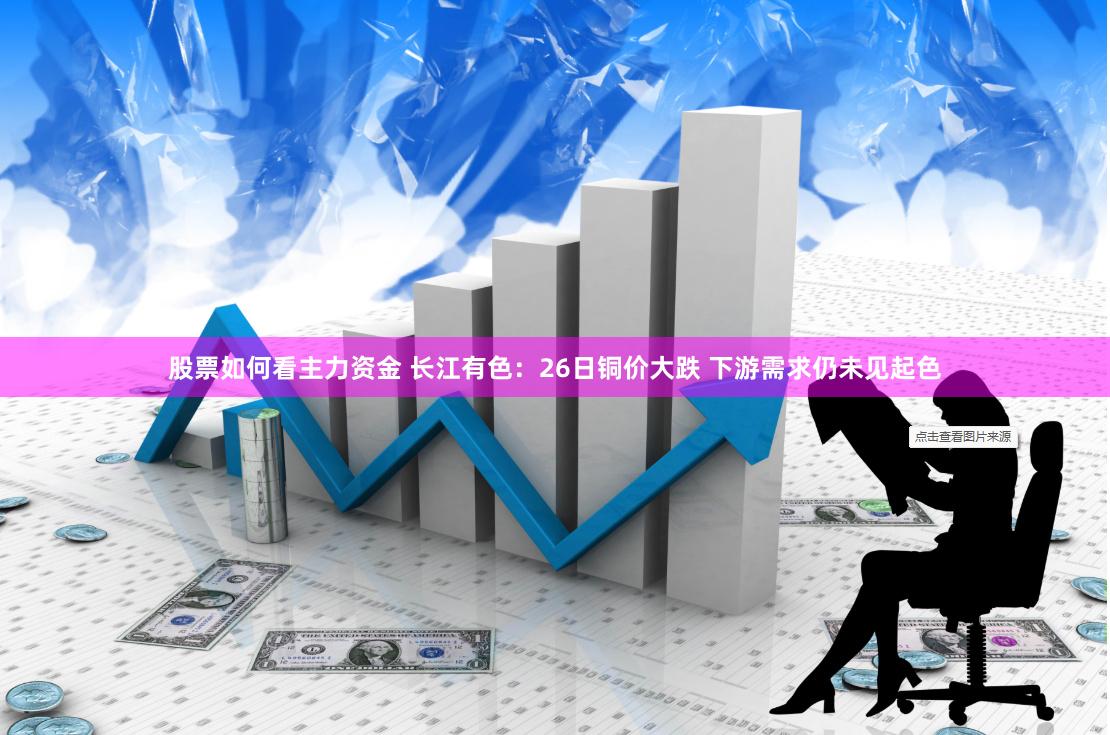 股票如何看主力资金 长江有色：26日铜价大跌 下游需求仍未见起色