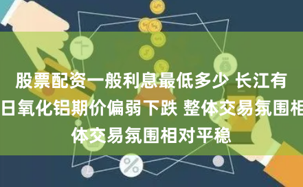 股票配资一般利息最低多少 长江有色：26日氧化铝期价偏弱下跌 整体交易氛围相对平稳