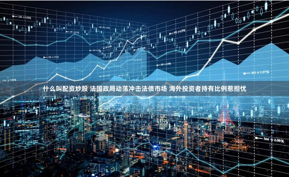 什么叫配资炒股 法国政局动荡冲击法债市场 海外投资者持有比例惹担忧