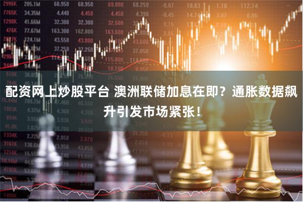 配资网上炒股平台 澳洲联储加息在即？通胀数据飙升引发市场紧张！