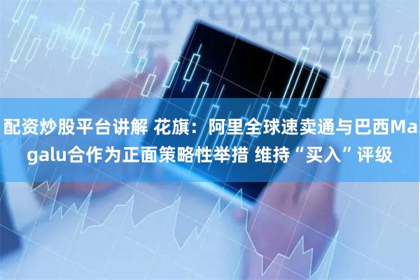 配资炒股平台讲解 花旗：阿里全球速卖通与巴西Magalu合作为正面策略性举措 维持“买入”评级