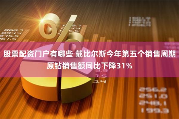 股票配资门户有哪些 戴比尔斯今年第五个销售周期原钻销售额同比下降31%