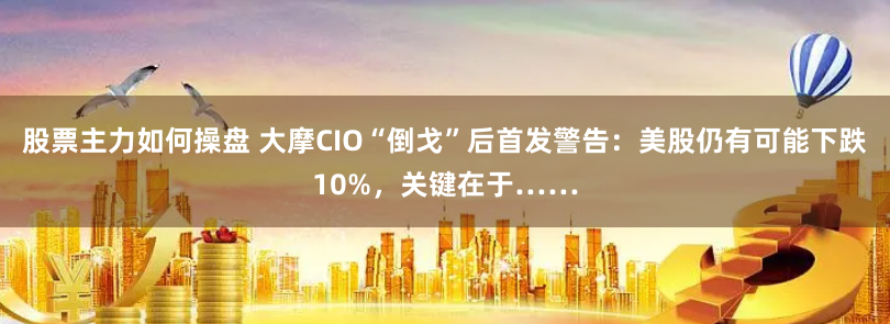 股票主力如何操盘 大摩CIO“倒戈”后首发警告：美股仍有可能下跌10%，关键在于……