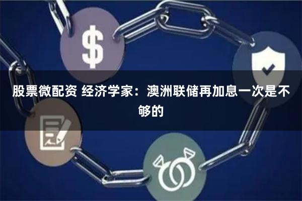 股票微配资 经济学家：澳洲联储再加息一次是不够的