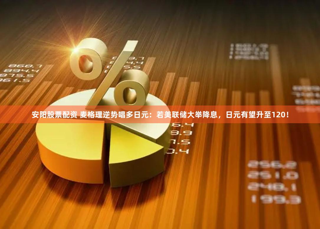 安阳股票配资 麦格理逆势唱多日元：若美联储大举降息，日元有望升至120！