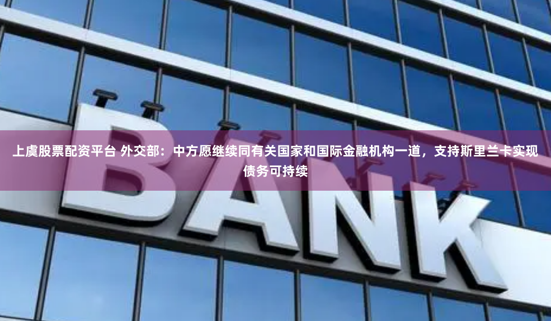 上虞股票配资平台 外交部：中方愿继续同有关国家和国际金融机构一道，支持斯里兰卡实现债务可持续