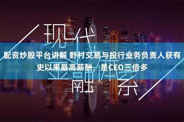 配资炒股平台讲解 野村交易与投行业务负责人获有史以来最高薪酬，是CEO三倍多