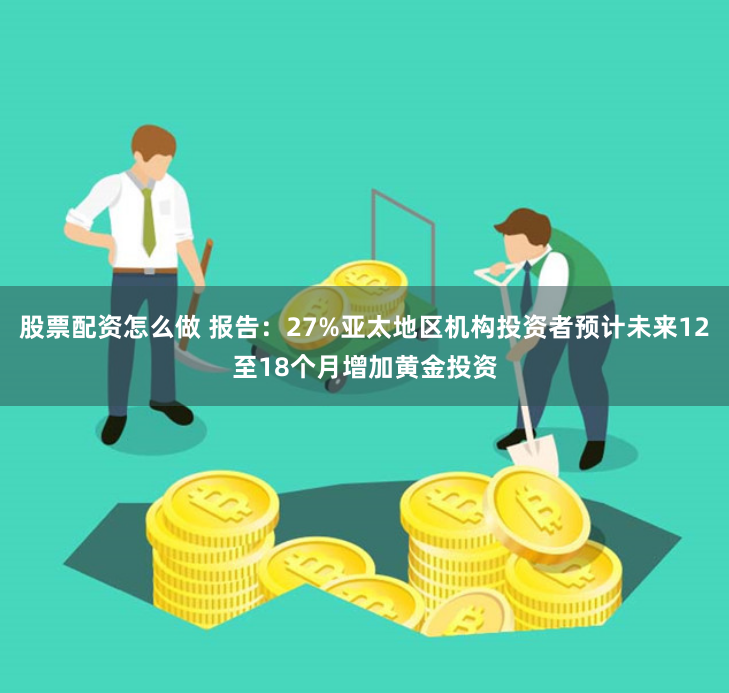 股票配资怎么做 报告：27%亚太地区机构投资者预计未来12至18个月增加黄金投资