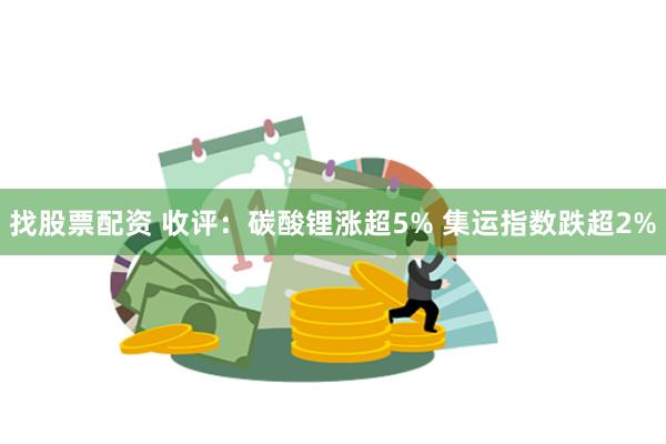 找股票配资 收评：碳酸锂涨超5% 集运指数跌超2%
